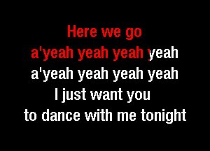 Here we go
a'yeah yeah yeah yeah
a'yeah yeah yeah yeah

I just want you
to dance with me tonight