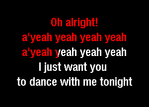 0h alright!
a'yeah yeah yeah yeah
a'yeah yeah yeah yeah

I just want you
to dance with me tonight