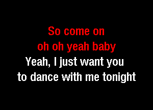 So come on
oh oh yeah baby

Yeah, I just want you
to dance with me tonight