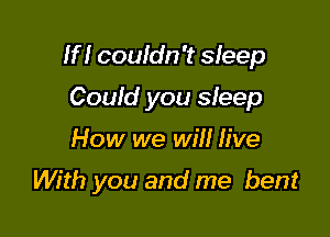 If I couldn't sleep

Coufd you sleep
How we will five
With you and me bent
