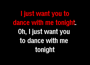 I just want you to
dance with me tonight.
on, I just want you

to dance with me
tonight