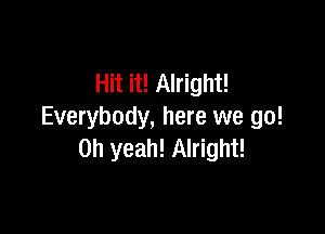 Hit it! Alright!

Everybody, here we go!
Oh yeah! Alright!