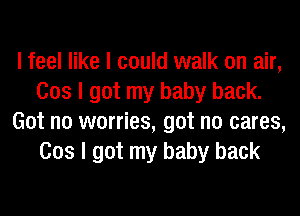 I feel like I could walk on air,
003 I got my baby back.
Got no worries, got no cares,
003 I got my baby back