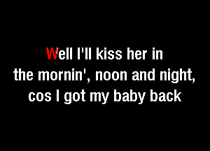 Well I'll kiss her in

the mornin', noon and night,
cos I got my baby back