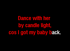 Dance with her

by candle light,
cos I got my baby back.