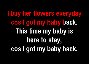 I buy her flowers everyday
cos I got my baby back.
This time my baby is

here to stay,
cos I got my baby back.