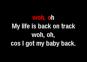 woh, oh
My life is back on track

woh, 0h,
cos I got my baby back.