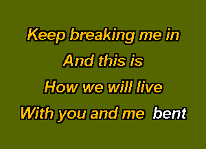 Keep breaking me in
And this is

How we will five

With you and me bent