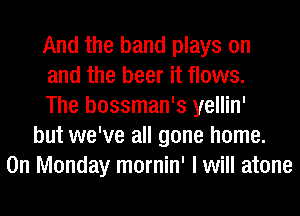 And the band plays on
and the beer it flows.
The bossman's yellin'
but we've all gone home.
On Monday mornin' I will atone