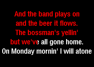 And the band plays on
and the beer it flows.
The bossman's yellin'
but we've all gone home.
On Monday mornin' I will atone