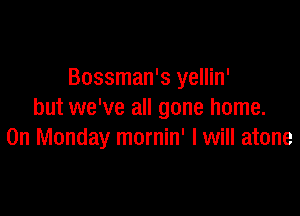 Bossman's yellin'

but we've all gone home.
On Monday mornin' I will atone