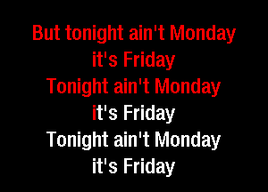 But tonight ain't Monday
it's Friday
Tonight ain't Monday

it's Friday
Tonight ain't Monday
it's Friday