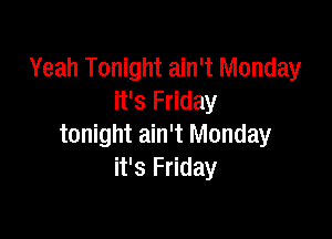 Yeah Tonight ain't Monday
it's Friday

tonight ain't Monday
it's Friday