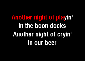 Another night of playin'
in the boon docks

Another night of cryin'
in our beer