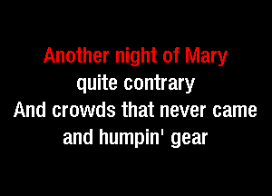 Another night of Mary
quite contrary

And crowds that never came
and humpin' gear