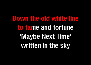 Down the old white line
to fame and fortune

'Maybe Next Time'
written in the sky