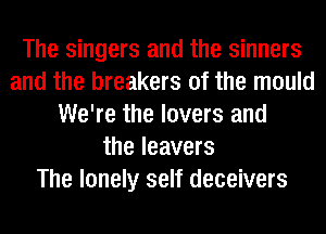 The singers and the sinners
and the breakers 0f the mould
We're the lovers and
the leavers
The lonely self deceivers