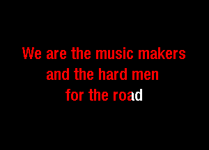 We are the music makers

and the hard men
for the road