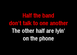 Half the band
don't talk to one another

The other half are lyin'
on the phone