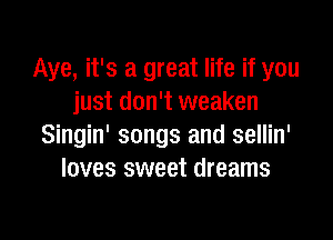 Aye, it's a great life if you
just don't weaken

Singin' songs and sellin'
loves sweet dreams