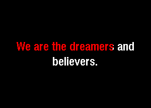 We are the dreamers and

believers.