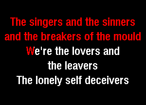 The singers and the sinners
and the breakers 0f the mould
We're the lovers and
the leavers
The lonely self deceivers