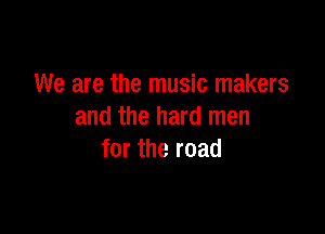 We are the music makers

and the hard men
for the road