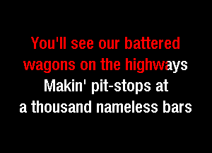 You'll see our battered
wagons on the highways
Makin' pit-stops at
a thousand nameless bars