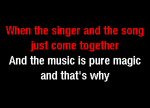 When the singer and the song
just come together
And the music is pure magic
and that's why