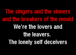 The singers and the sinners
and the breakers 0f the mould
We're the lovers and
the leavers.

The lonely self deceivers