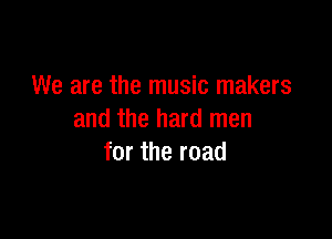 We are the music makers

and the hard men
for the road