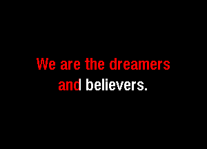 We are the dreamers

and believers.