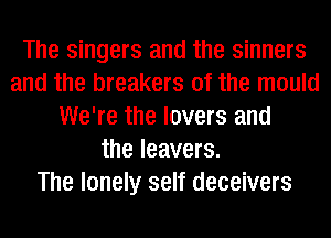 The singers and the sinners
and the breakers 0f the mould
We're the lovers and
the leavers.

The lonely self deceivers