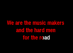 We are the music makers

and the hard men
for the road