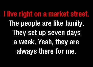 I live right on a market street.
The people are like family.
They set up seven days
a week. Yeah, they are
always there for me.