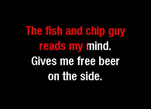 The fish and chip guy
reads my mind.

Gives me free beer
on the side.