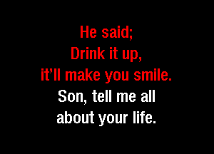 He saim
Drink it up,
ifll make you smile.

Son, tell me all
about your life.