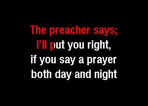 The preacher saya
Pll put you right,

if you say a prayer
both day and night