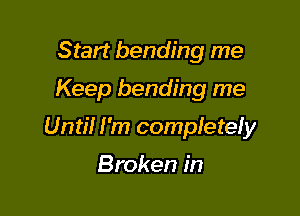 Start bending me
Keep bending me

Until I 'm compfetefy

Broken in