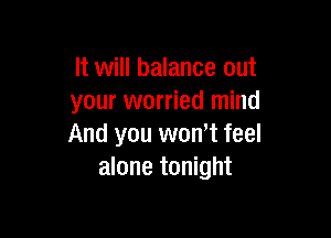 It will balance out
your worried mind

And you wth feel
alone tonight