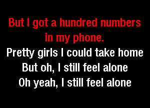 But I got a hundred numbers
in my phone.
Pretty girls I could take home
But oh, I still feel alone
Oh yeah, I still feel alone