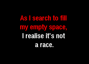 As I search to fill
my empty space,

I realise it's not
a race.