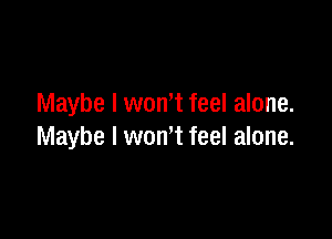 Maybe I won't feel alone.

Maybe I wth feel alone.