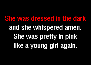 She was dressed in the dark
and she whispered amen.
She was pretty in pink
like a young girl again.
