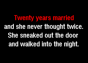 Twenty years married
and she never thought twice.
She sneaked out the door
and walked into the night.