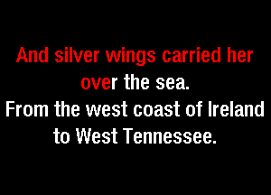 And silver wings carried her
over the sea.
From the west coast of Ireland
to West Tennessee.