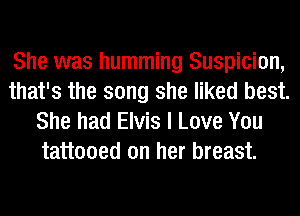 She was humming Suspicion,
that's the song she liked best.

She had Elvis I Love You
tattooed on her breast.