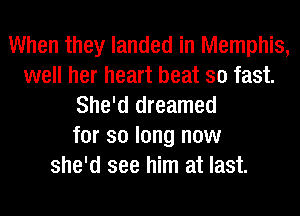 When they landed in Memphis,
well her heart beat so fast.
She'd dreamed
for so long now
she'd see him at last.