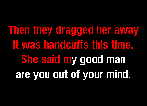 Then they dragged her away
it was handcuffs this time.
She said my good man
are you out of your mind.