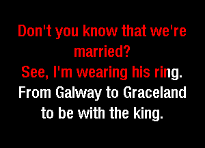 Don't you know that we're
married?
See, I'm wearing his ring.
From Galway t0 Graceland
to be with the king.